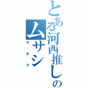 とある河西推しのムサシ（ヲタク）