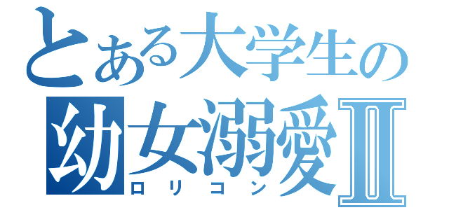 とある大学生の幼女溺愛Ⅱ（ロリコン）