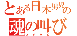 とある日本男児の魂の叫び（オタケビ）