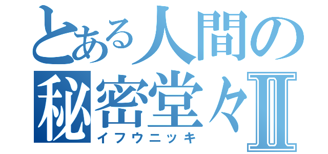 とある人間の秘密堂々Ⅱ（イフウニッキ）