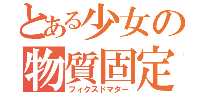 とある少女の物質固定（フィクスドマター）