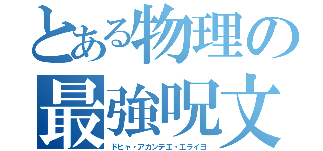 とある物理の最強呪文（ドヒャ・アカンデエ・エライヨ）