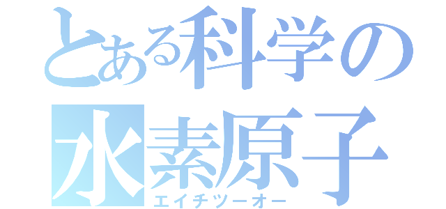 とある科学の水素原子（エイチツーオー）