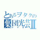 とあるヲタクの集団光芸Ⅱ（ヲタ芸）