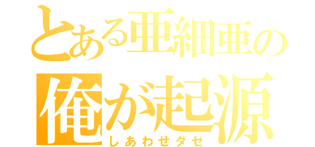 とある亜細亜の俺が起源（しあわせダゼ）