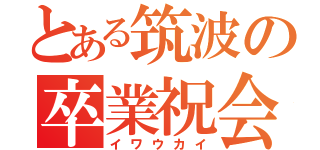 とある筑波の卒業祝会（イワウカイ）