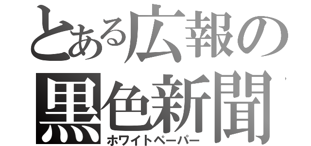 とある広報の黒色新聞（ホワイトペーパー）