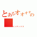 とあるオオオオオオオオオオオオオオオオオオオオオオオオオオオオオオオオオオーズの（インデックス）