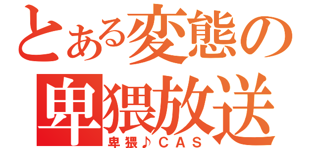 とある変態の卑猥放送（卑猥♪ＣＡＳ）