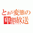 とある変態の卑猥放送（卑猥♪ＣＡＳ）