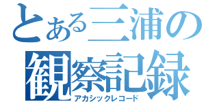 とある三浦の観察記録（アカシックレコード）