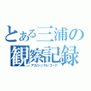 とある三浦の観察記録（アカシックレコード）