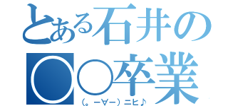 とある石井の〇〇卒業（（。－∀－）ニヒ♪）