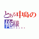 とある中島の俺様（ナルシスト）