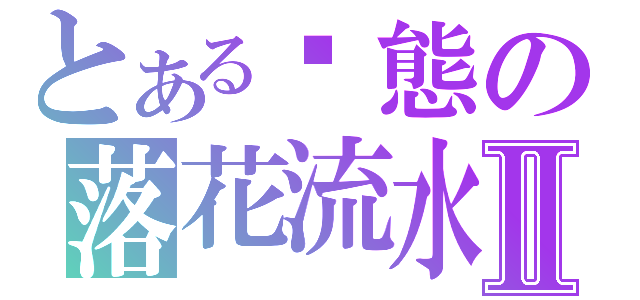 とある变態の落花流水Ⅱ（）