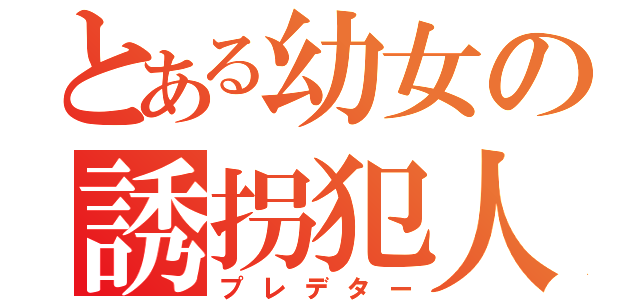 とある幼女の誘拐犯人（プレデター）