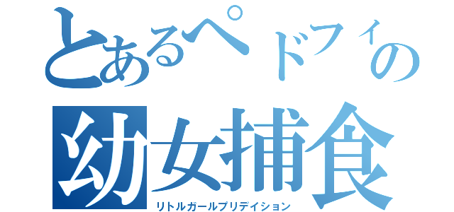 とあるぺドフィリアの幼女捕食（リトルガールプリデイション）