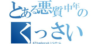 とある悪質中年４５のくっさいこきたないちいさい（４７ｈｅｄｅｙｕｋｉハンゲーム）