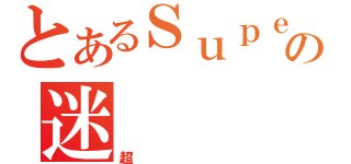 とあるＳｕｐｅｒの迷（超）