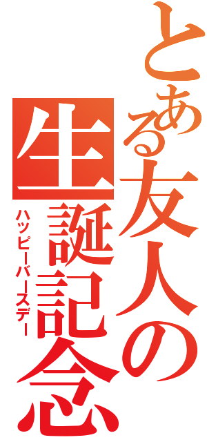 とある友人の生誕記念（ハッピーバースデー）