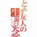 とある友人の生誕記念（ハッピーバースデー）