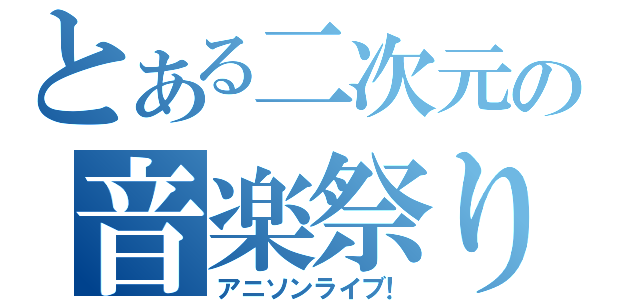 とある二次元の音楽祭り（アニソンライブ！）