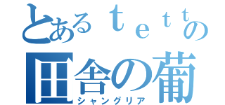 とあるｔｅｔｔａの田舎の葡萄（シャングリア）