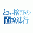 とある檜野の直線進行（マッスグマ）