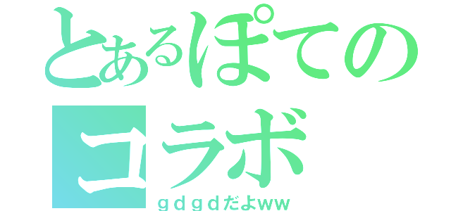 とあるぽてのコラボ（ｇｄｇｄだよｗｗ）