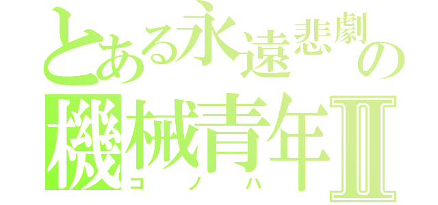 とある永遠悲劇の機械青年Ⅱ（コノハ）