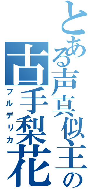 とある声真似主の古手梨花（フルデリカ）