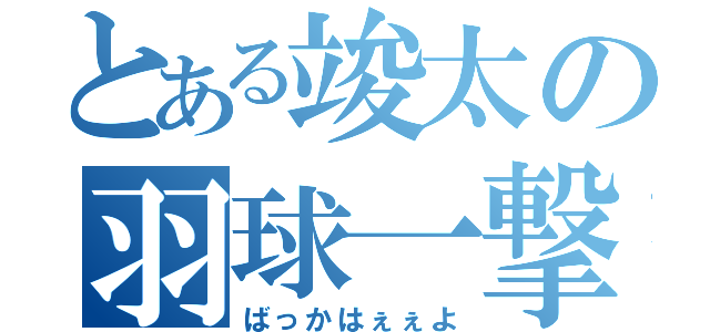 とある竣太の羽球一撃（ばっかはぇぇよ）