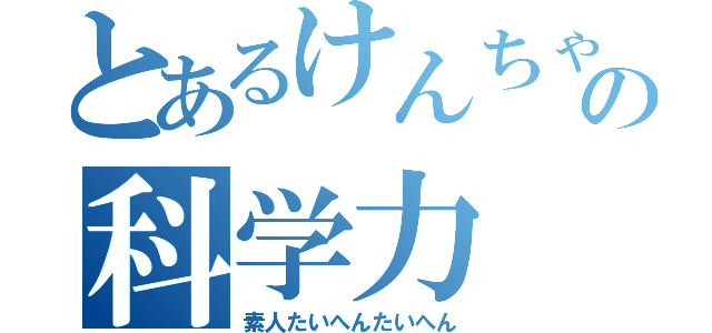 とあるけんちゃんの科学力（素人たいへんたいへん）