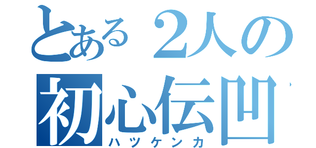 とある２人の初心伝凹（ハツケンカ）