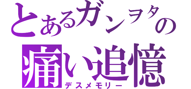 とあるガンヲタの痛い追憶（デスメモリー）