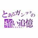 とあるガンヲタの痛い追憶（デスメモリー）