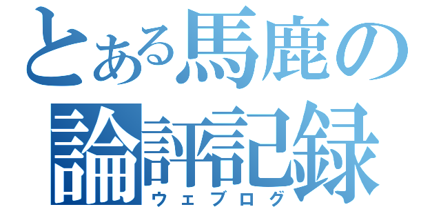 とある馬鹿の論評記録（ウェブログ）