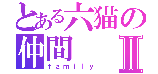 とある六猫の仲間Ⅱ（ｆａｍｉｌｙ）