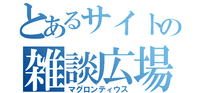 とあるサイトの雑談広場（マグロンティウス）