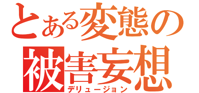 とある変態の被害妄想（デリュージョン）