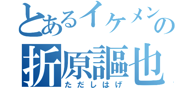 とあるイケメンの折原謳也（ただしはげ）