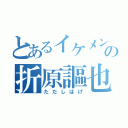 とあるイケメンの折原謳也（ただしはげ）