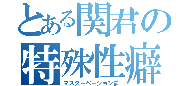 とある関君の特殊性癖（マスターベーションま）