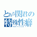 とある関君の特殊性癖（マスターベーションま）