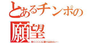 とあるチンポの願望（早く○○○に潜り込みたい…）