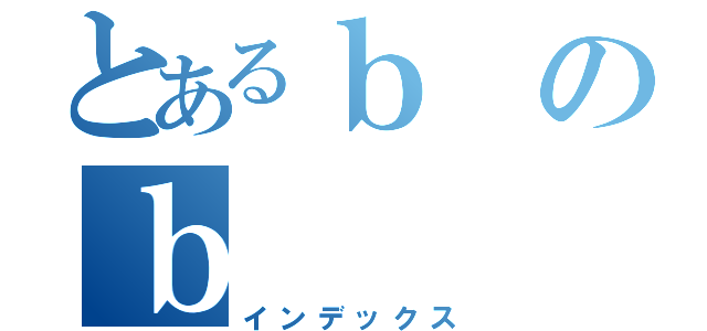 とあるｂのｂ（インデックス）