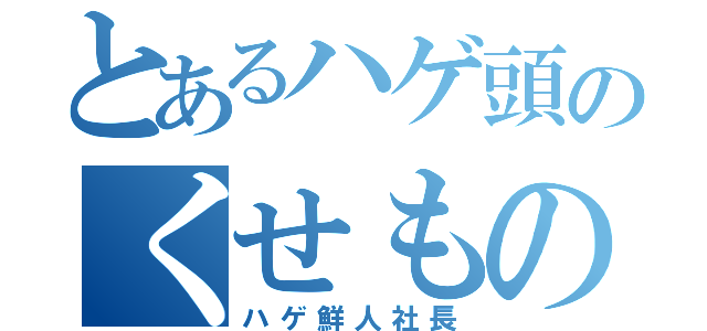 とあるハゲ頭のくせもの（ハゲ鮮人社長）