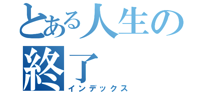 とある人生の終了（インデックス）