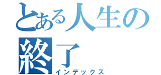 とある人生の終了（インデックス）