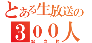 とある生放送の３００人（記念枠）